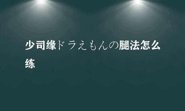 少司缘ドラえもんの腿法怎么练