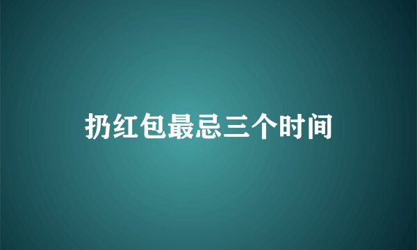 扔红包最忌三个时间
