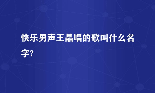 快乐男声王晶唱的歌叫什么名字?