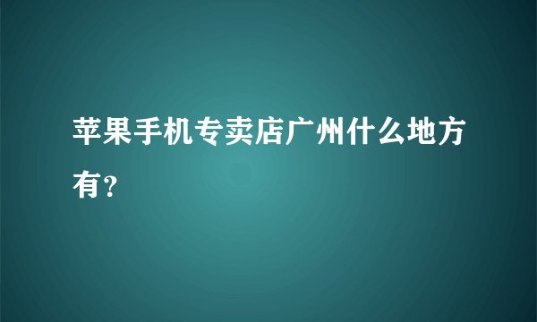 苹果手机专卖店广州什么地方有？