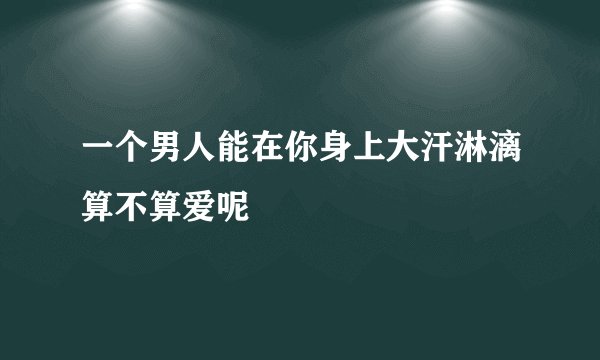 一个男人能在你身上大汗淋漓算不算爱呢