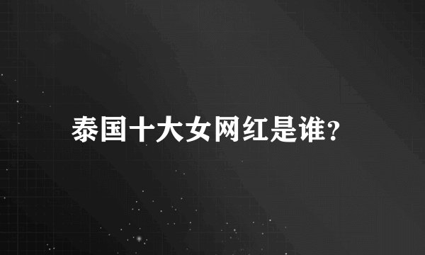 泰国十大女网红是谁?
