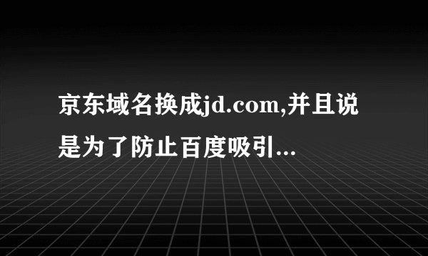 京东域名换成jd.com,并且说是为了防止百度吸引流量,为什