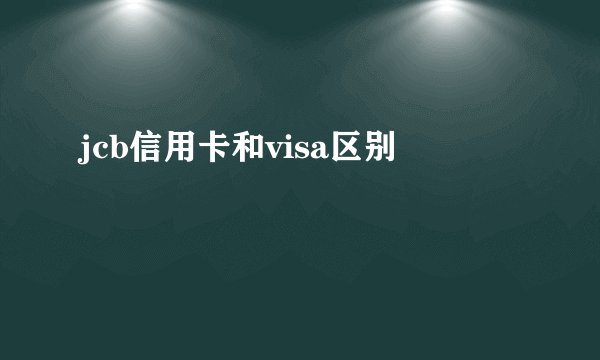 jcb信用卡和visa区别