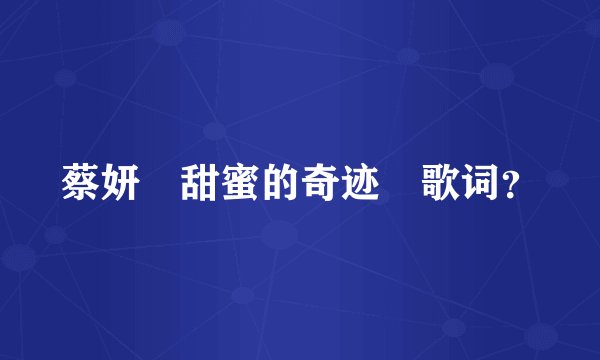 蔡妍 甜蜜的奇迹 歌词？
