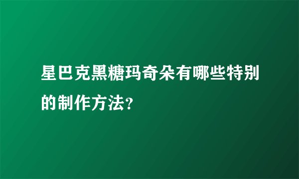 星巴克黑糖玛奇朵有哪些特别的制作方法？