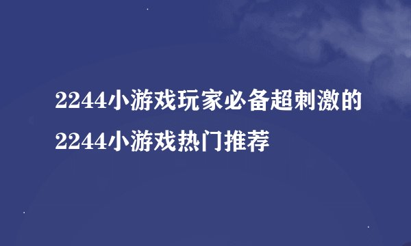 2244小游戏玩家必备超刺激的2244小游戏热门推荐