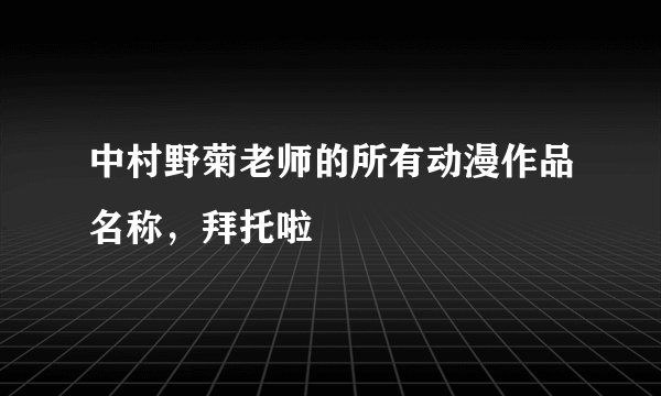 中村野菊老师的所有动漫作品名称，拜托啦