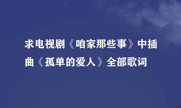 求电视剧《咱家那些事》中插曲《孤单的爱人》全部歌词