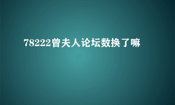 78222曾夫人论坛数换了嘛