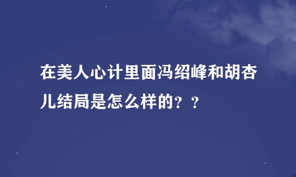 在美人心计里面冯绍峰和胡杏儿结局是怎么样的？？