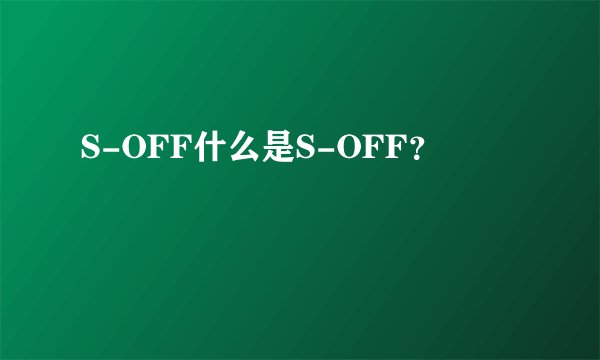 S-OFF什么是S-OFF？