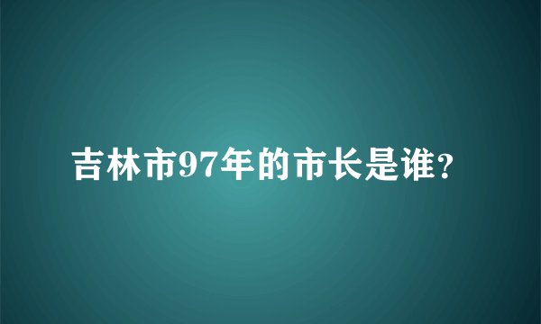 吉林市97年的市长是谁？