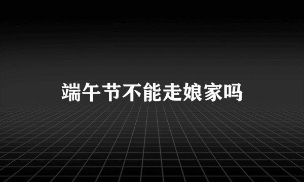 端午节不能走娘家吗