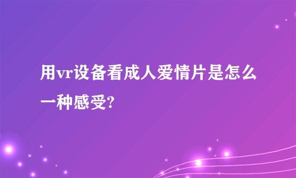 用vr设备看成人爱情片是怎么一种感受?