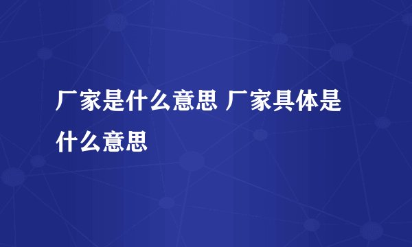 厂家是什么意思 厂家具体是什么意思