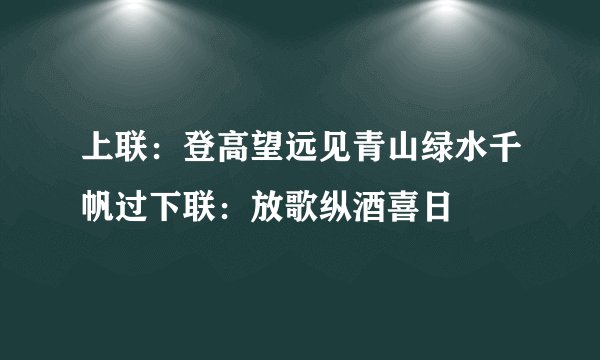 上联：登高望远见青山绿水千帆过下联：放歌纵酒喜日