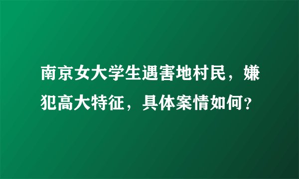 南京女大学生遇害地村民，嫌犯高大特征，具体案情如何？