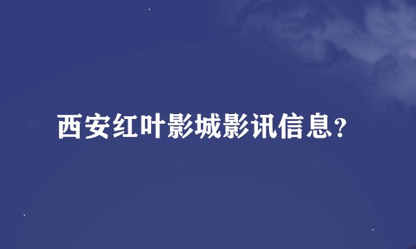 西安红叶影城影讯信息？