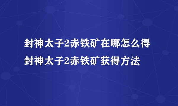 封神太子2赤铁矿在哪怎么得 封神太子2赤铁矿获得方法