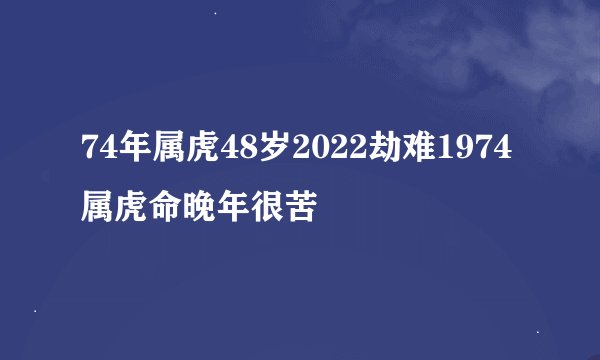 74年属虎48岁2022劫难1974属虎命晚年很苦
