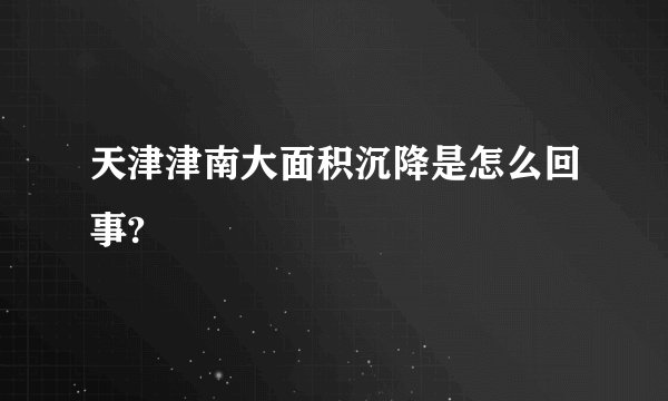 天津津南大面积沉降是怎么回事?