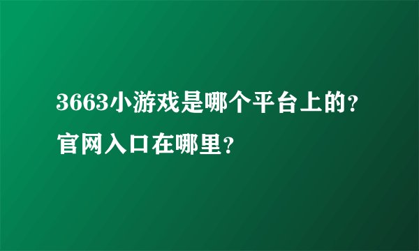 3663小游戏是哪个平台上的？官网入口在哪里？