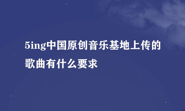 5ing中国原创音乐基地上传的歌曲有什么要求