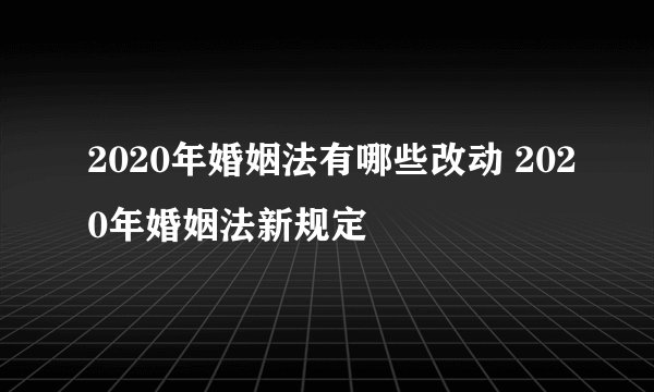 2020年婚姻法有哪些改动 2020年婚姻法新规定