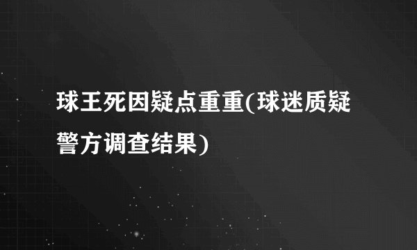 球王死因疑点重重(球迷质疑警方调查结果)