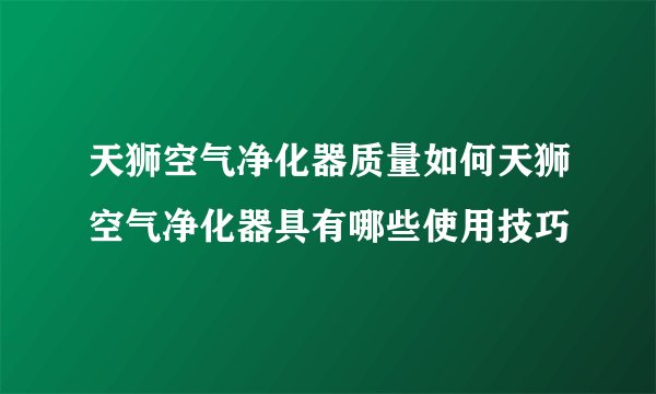 天狮空气净化器质量如何天狮空气净化器具有哪些使用技巧
