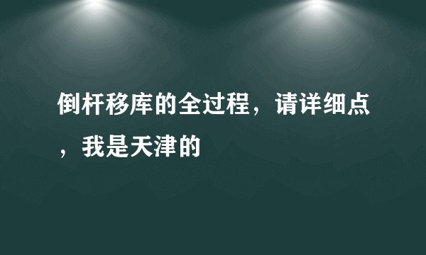 倒杆移库的全过程，请详细点，我是天津的