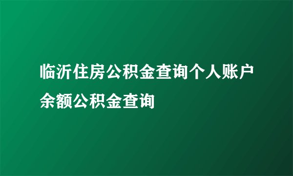 临沂住房公积金查询个人账户余额公积金查询