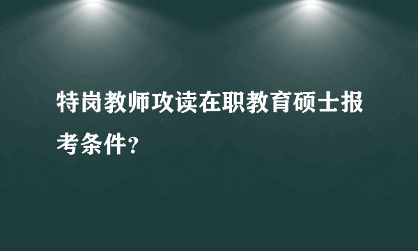 特岗教师攻读在职教育硕士报考条件？