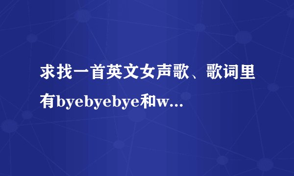 求找一首英文女声歌、歌词里有byebyebye和whywhywhy