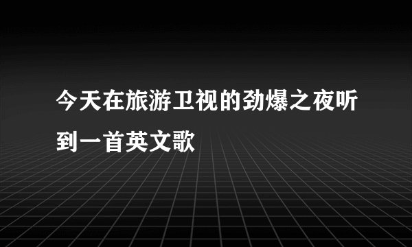 今天在旅游卫视的劲爆之夜听到一首英文歌