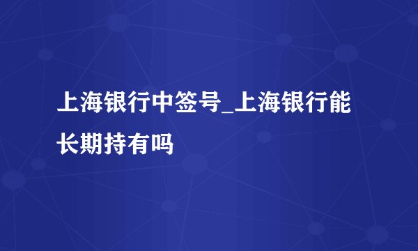 上海银行中签号_上海银行能长期持有吗