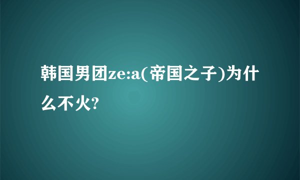 韩国男团ze:a(帝国之子)为什么不火?