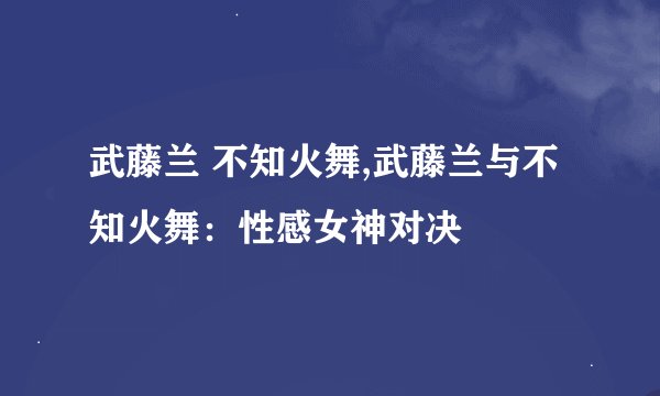 武藤兰 不知火舞,武藤兰与不知火舞：性感女神对决