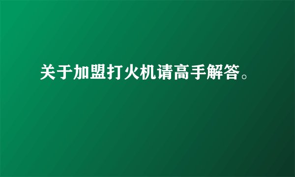 关于加盟打火机请高手解答。