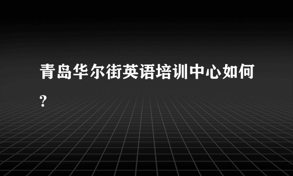 青岛华尔街英语培训中心如何?