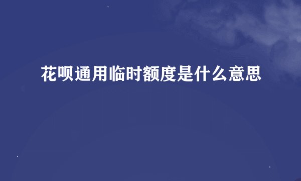 花呗通用临时额度是什么意思