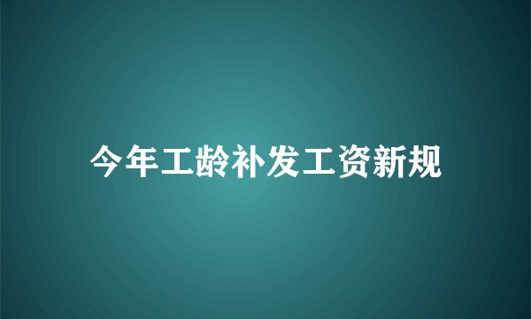 今年工龄补发工资新规