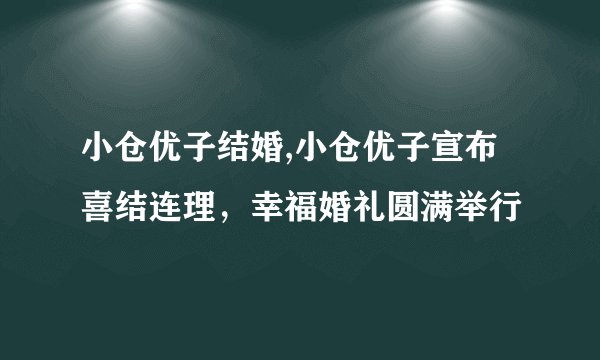 小仓优子结婚,小仓优子宣布喜结连理，幸福婚礼圆满举行
