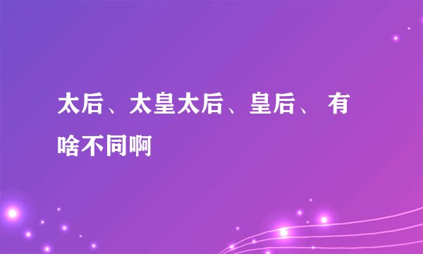 太后、太皇太后、皇后、 有啥不同啊