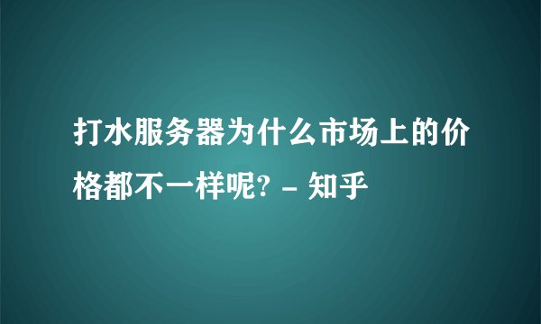 打水服务器为什么市场上的价格都不一样呢? - 知乎