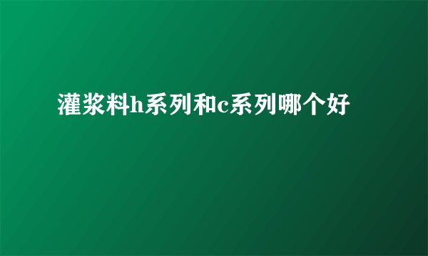 灌浆料h系列和c系列哪个好
