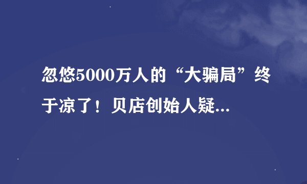 忽悠5000万人的“大骗局”终于凉了！贝店创始人疑似跑路！！