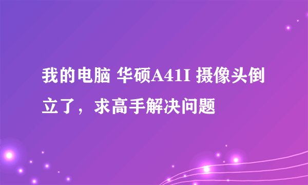 我的电脑 华硕A41I 摄像头倒立了，求高手解决问题