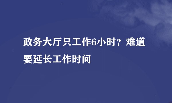 政务大厅只工作6小时？难道要延长工作时间